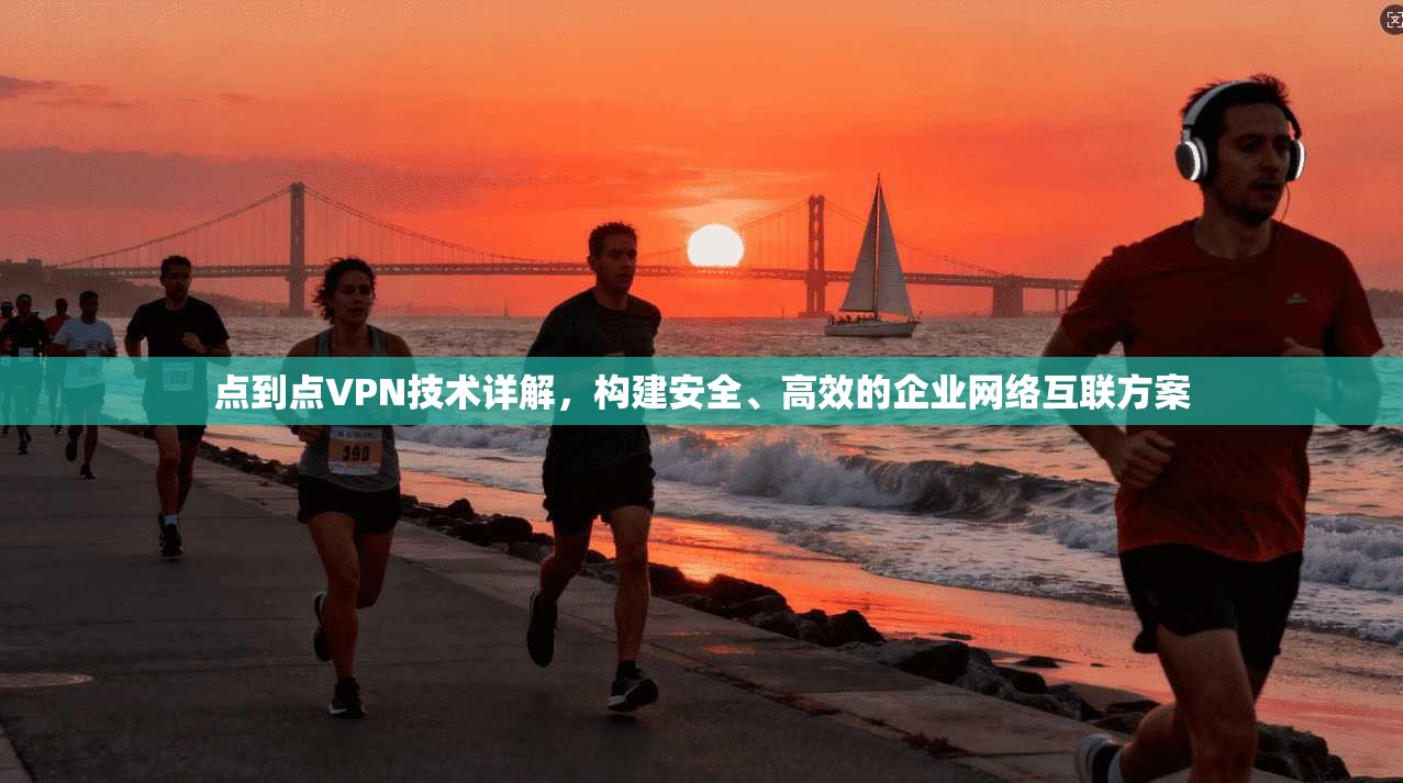 点到点VPN技术详解,构建安全、高效的企业网络互联方案 点到点VPN技术详解,构建安全、高效的企业网络互联方案
