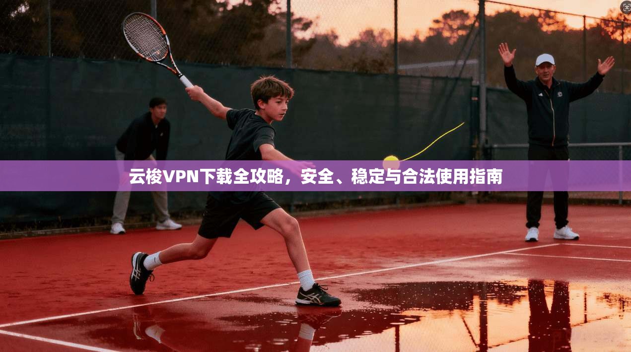 云梭VPN下载全攻略,安全、稳定与合法使用指南 云梭VPN下载全攻略,安全、稳定与合法使用指南