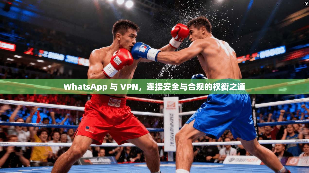 WhatsApp 与 VPN,连接安全与合规的权衡之道 WhatsApp 与 VPN,连接安全与合规的权衡之道