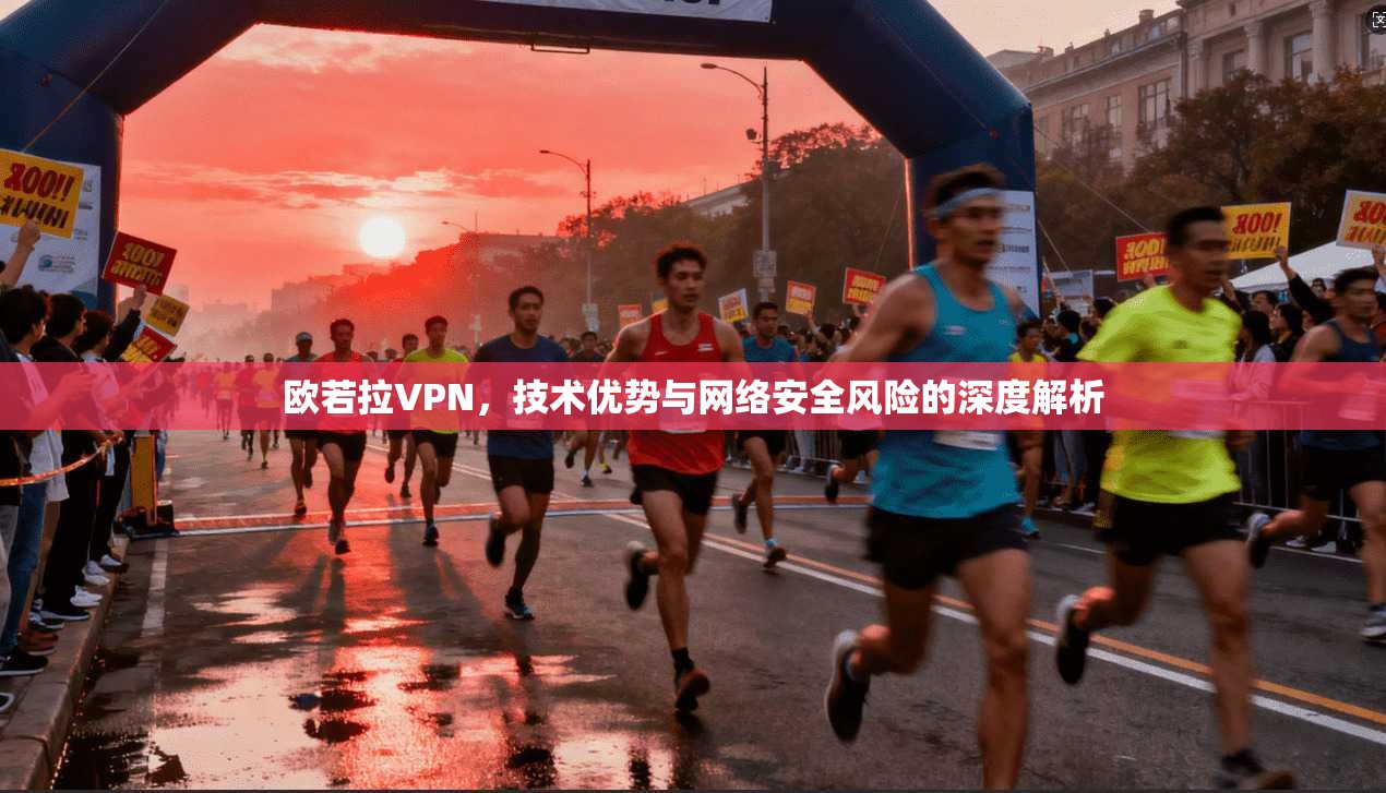 欧若拉VPN,技术优势与网络安全风险的深度解析 欧若拉VPN,技术优势与网络安全风险的深度解析