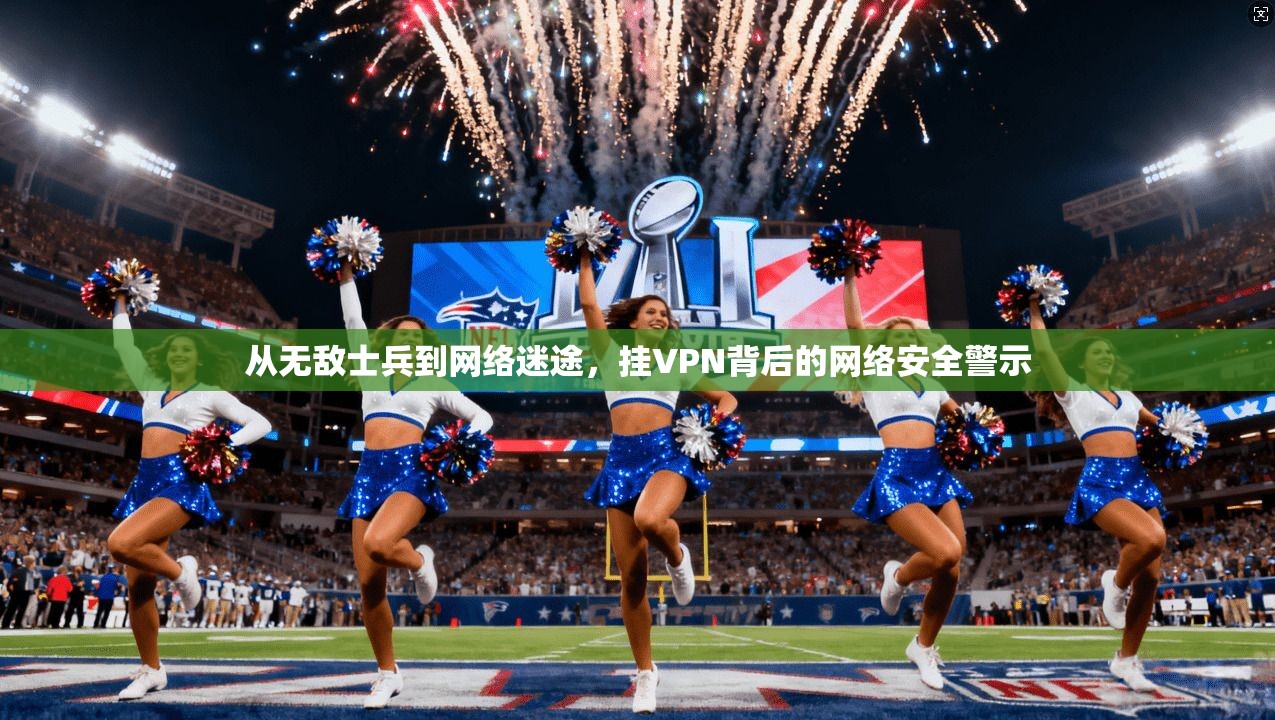 从无敌士兵到网络迷途,挂VPN背后的网络安全警示 从无敌士兵到网络迷途,挂VPN背后的网络安全警示