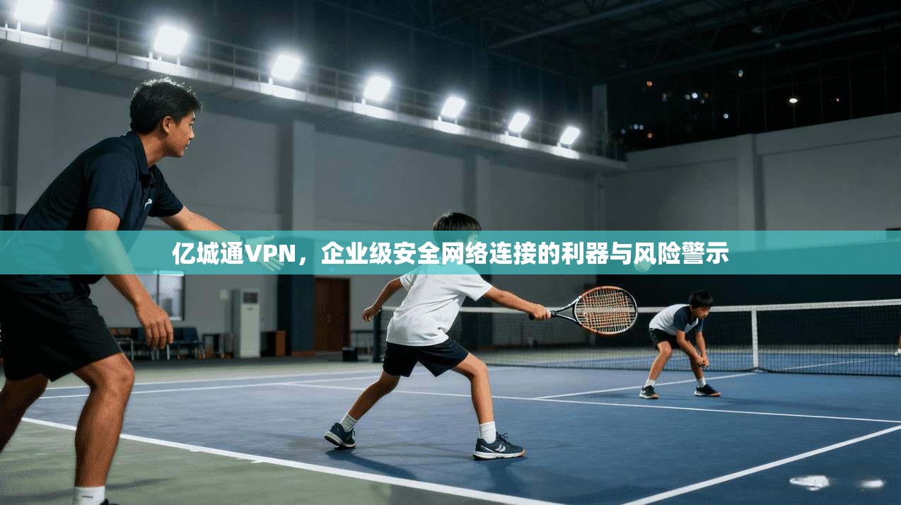 亿城通VPN,企业级安全网络连接的利器与风险警示 亿城通VPN,企业级安全网络连接的利器与风险警示