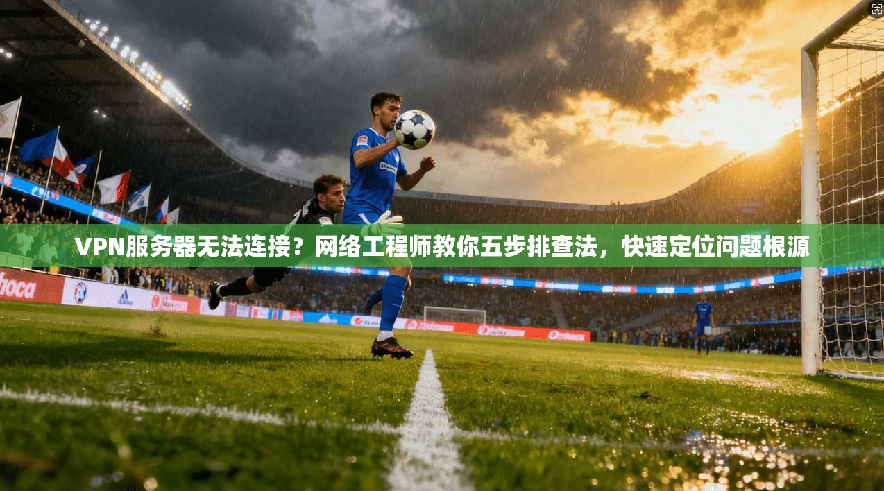 VPN服务器无法连接?网络工程师教你五步排查法,快速定位问题根源 VPN服务器无法连接?网络工程师教你五步排查法,快速定位问题根源