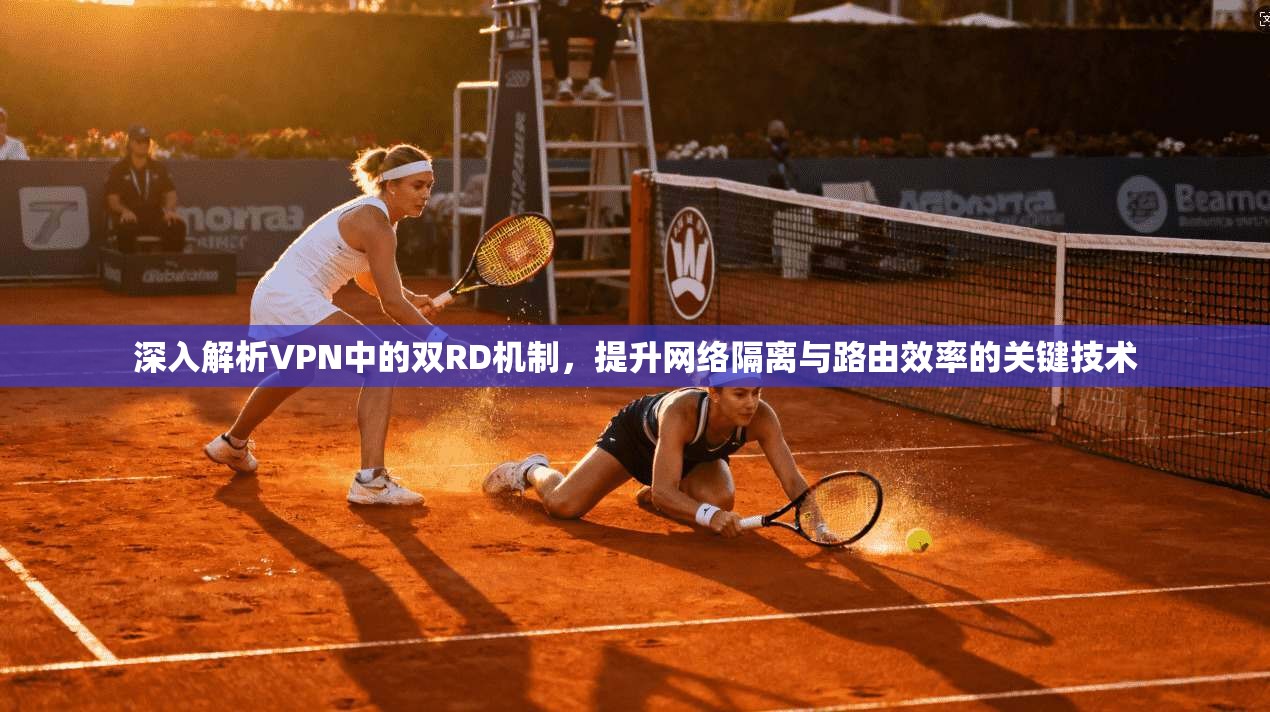 深入解析VPN中的双RD机制,提升网络隔离与路由效率的关键技术 深入解析VPN中的双RD机制,提升网络隔离与路由效率的关键技术