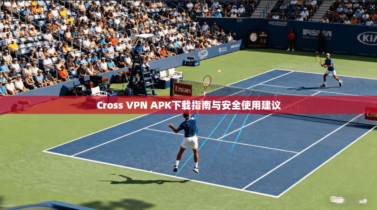 Cross VPN APK下载指南与安全使用建议 Cross VPN APK下载指南与安全使用建议