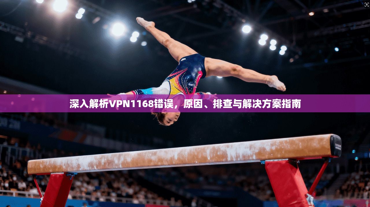 深入解析VPN1168错误,原因、排查与解决方案指南 深入解析VPN1168错误,原因、排查与解决方案指南