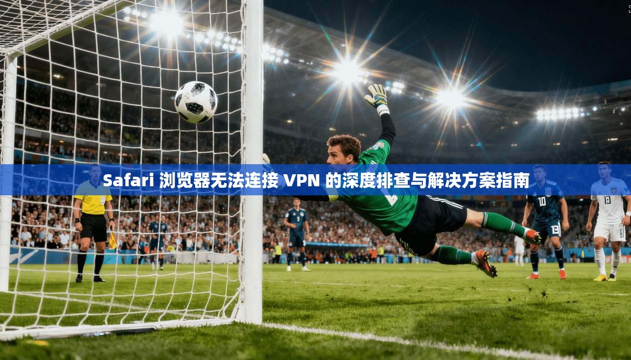 Safari 浏览器无法连接 VPN 的深度排查与解决方案指南 Safari 浏览器无法连接 VPN 的深度排查与解决方案指南