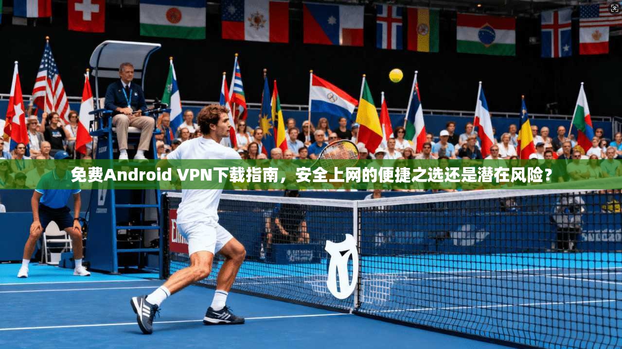 免费Android VPN下载指南,安全上网的便捷之选还是潜在风险? 免费Android VPN下载指南,安全上网的便捷之选还是潜在风险?