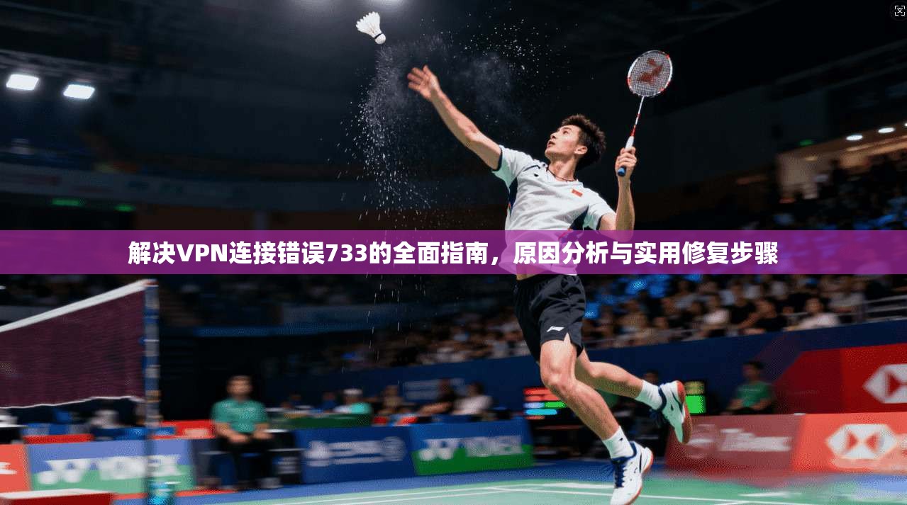 解决VPN连接错误733的全面指南,原因分析与实用修复步骤 解决VPN连接错误733的全面指南,原因分析与实用修复步骤