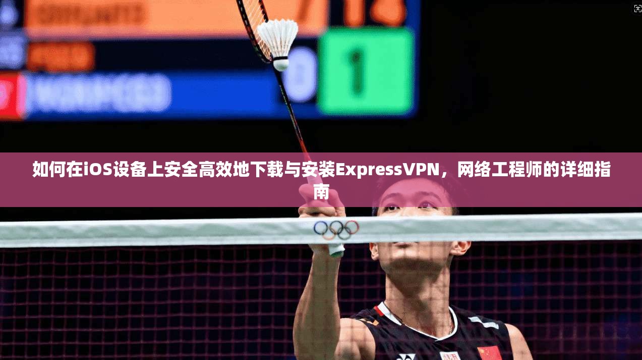 如何在iOS设备上安全高效地下载与安装ExpressVPN,网络工程师的详细指南 如何在iOS设备上安全高效地下载与安装ExpressVPN,网络工程师的详细指南