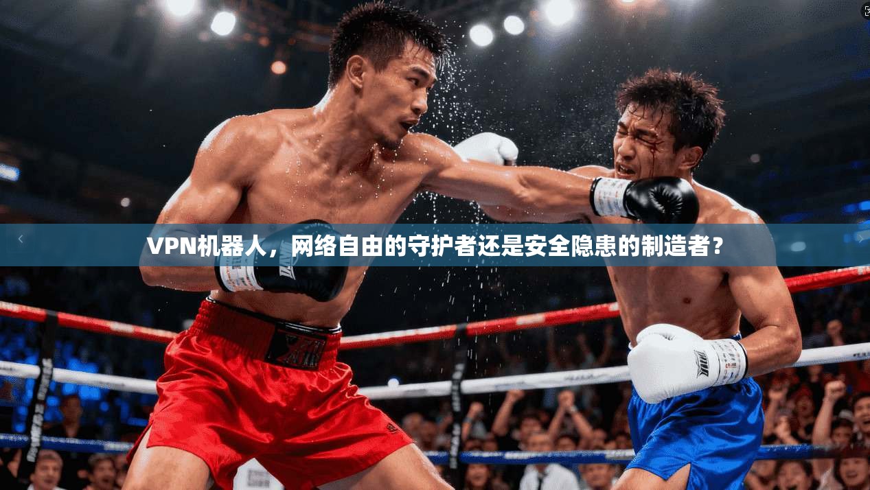 VPN机器人,网络自由的守护者还是安全隐患的制造者? VPN机器人,网络自由的守护者还是安全隐患的制造者?