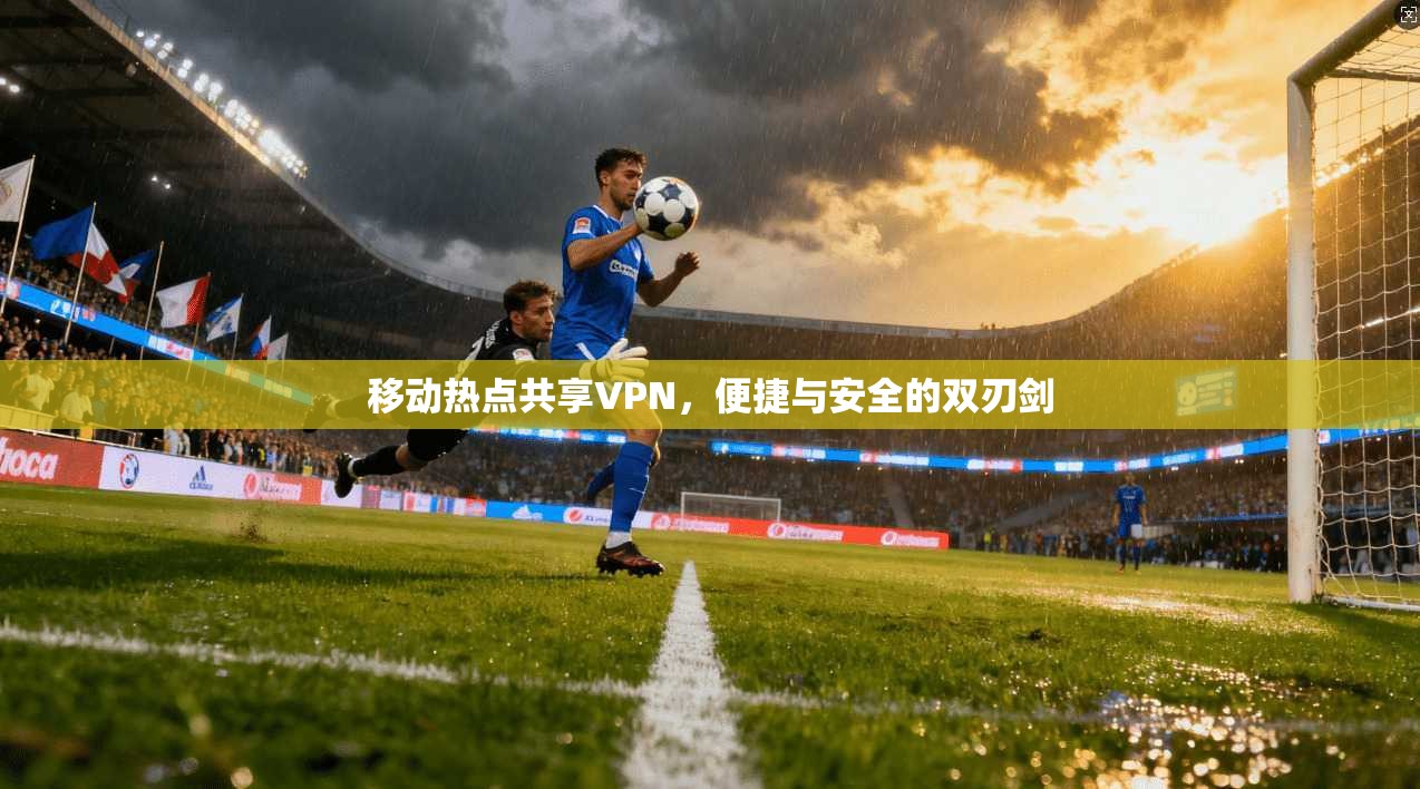 移动热点共享VPN,便捷与安全的双刃剑 移动热点共享VPN,便捷与安全的双刃剑