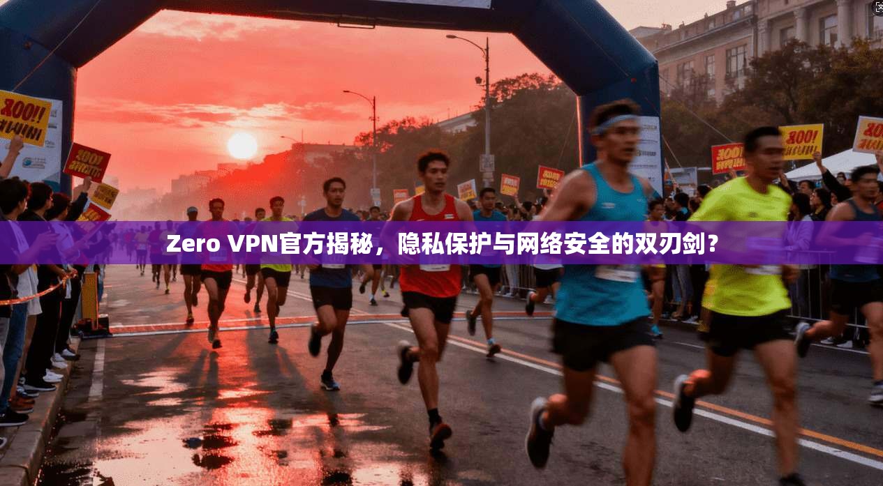 Zero VPN官方揭秘,隐私保护与网络安全的双刃剑? Zero VPN官方揭秘,隐私保护与网络安全的双刃剑?
