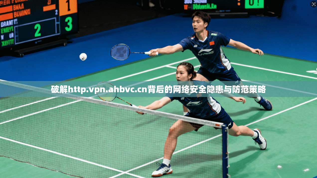 破解http.vpn.ahbvc.cn背后的网络安全隐患与防范策略 破解http.vpn.ahbvc.cn背后的网络安全隐患与防范策略