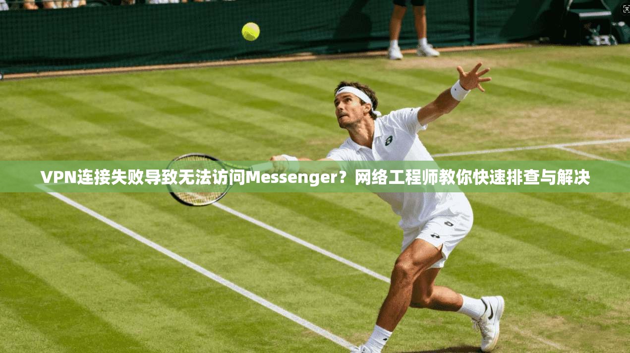 VPN连接失败导致无法访问Messenger?网络工程师教你快速排查与解决 VPN连接失败导致无法访问Messenger?网络工程师教你快速排查与解决