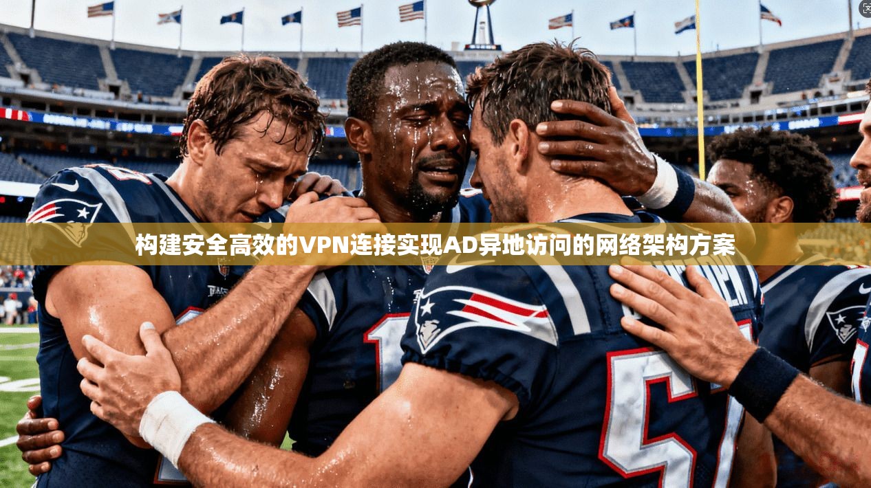 构建安全高效的VPN连接实现AD异地访问的网络架构方案 构建安全高效的VPN连接实现AD异地访问的网络架构方案