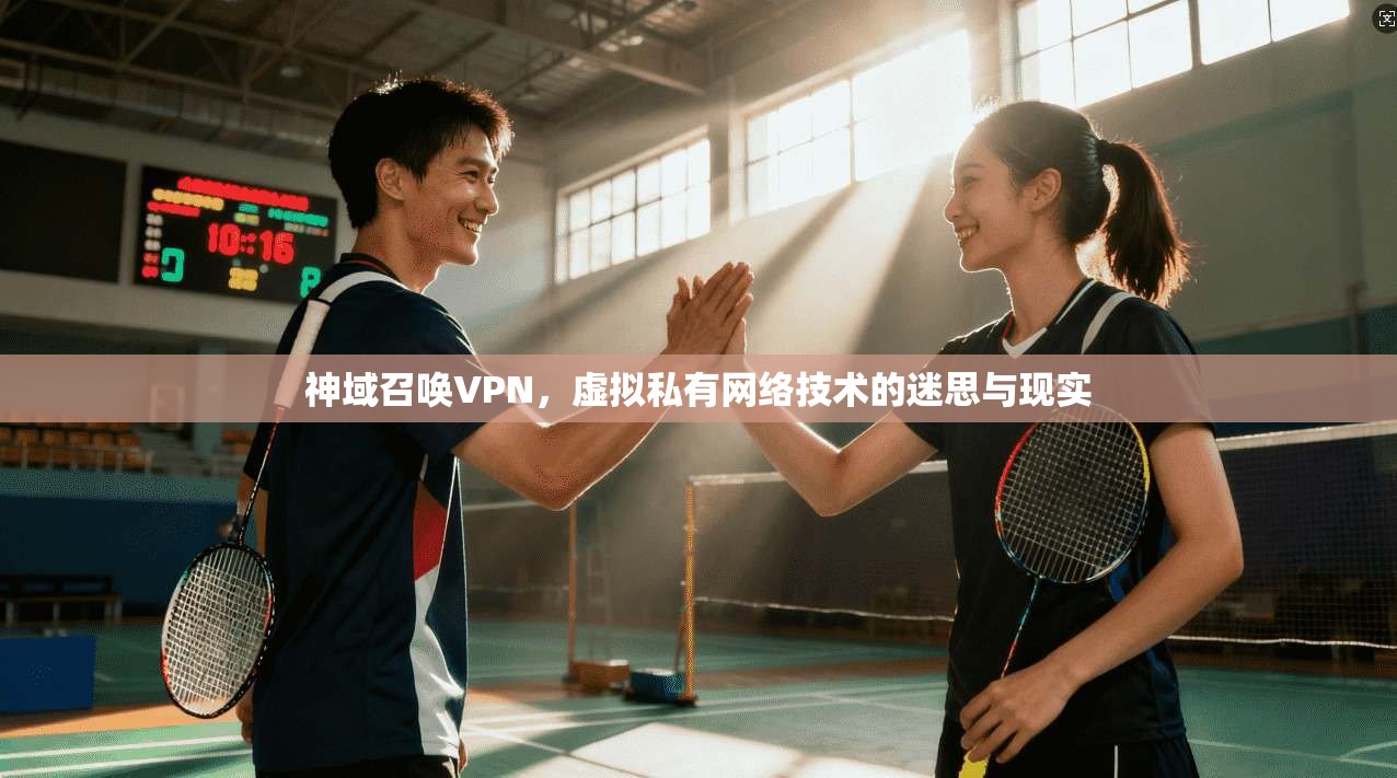 神域召唤VPN，虚拟私有网络技术的迷思与现实
