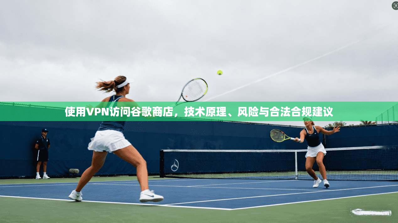使用VPN访问谷歌商店,技术原理、风险与合法合规建议 使用VPN访问谷歌商店,技术原理、风险与合法合规建议