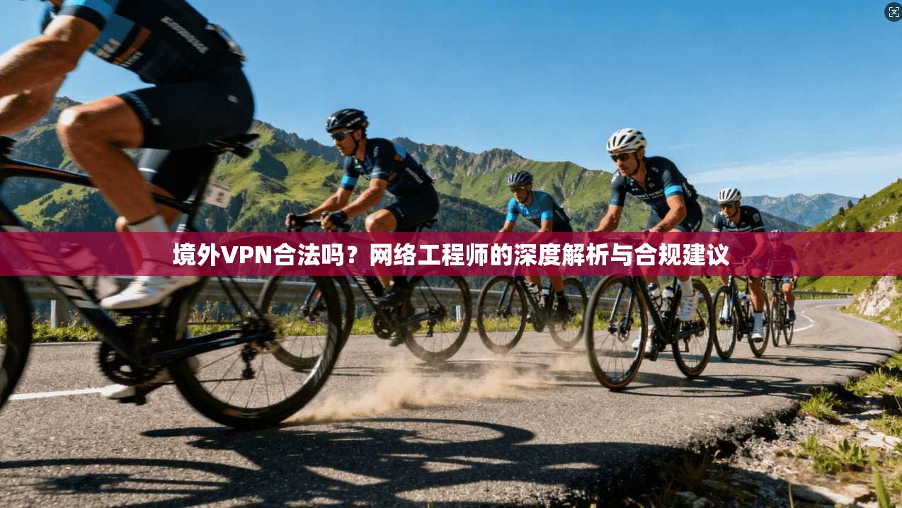 境外VPN合法吗?网络工程师的深度解析与合规建议 境外VPN合法吗?网络工程师的深度解析与合规建议