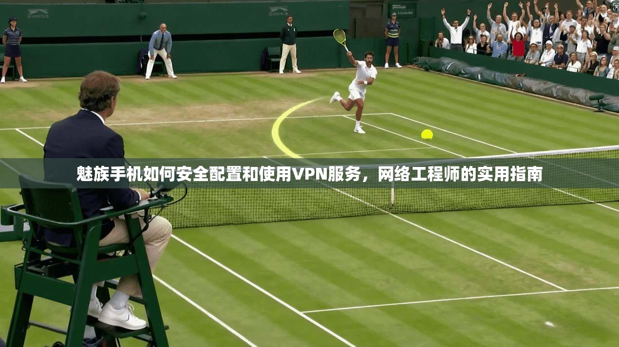 魅族手机如何安全配置和使用VPN服务,网络工程师的实用指南 魅族手机如何安全配置和使用VPN服务,网络工程师的实用指南