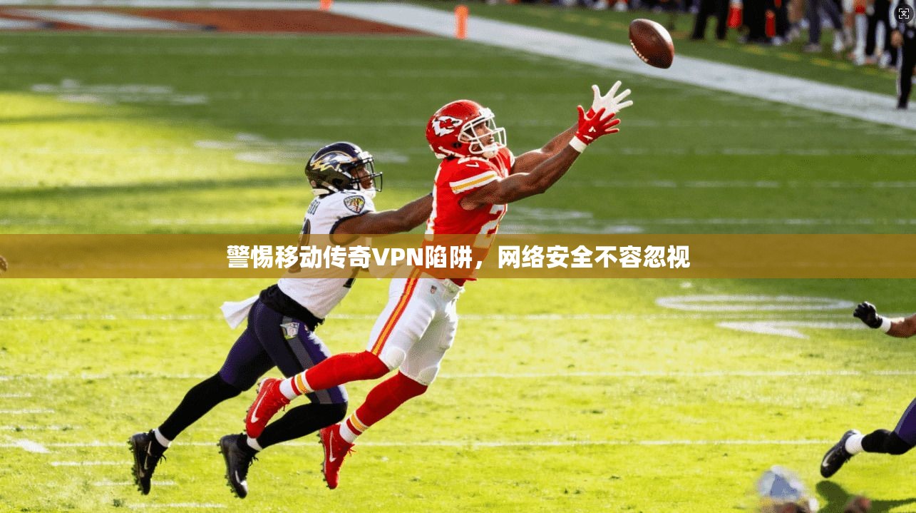 警惕移动传奇VPN陷阱,网络安全不容忽视 警惕移动传奇VPN陷阱,网络安全不容忽视