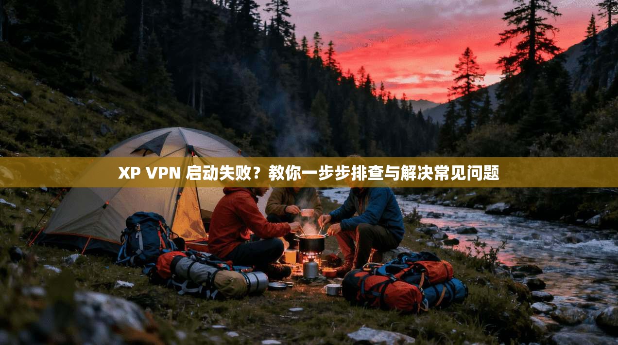 XP VPN 启动失败?教你一步步排查与解决常见问题 XP VPN 启动失败?教你一步步排查与解决常见问题