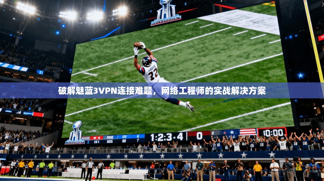 破解魅蓝3VPN连接难题,网络工程师的实战解决方案 破解魅蓝3VPN连接难题,网络工程师的实战解决方案