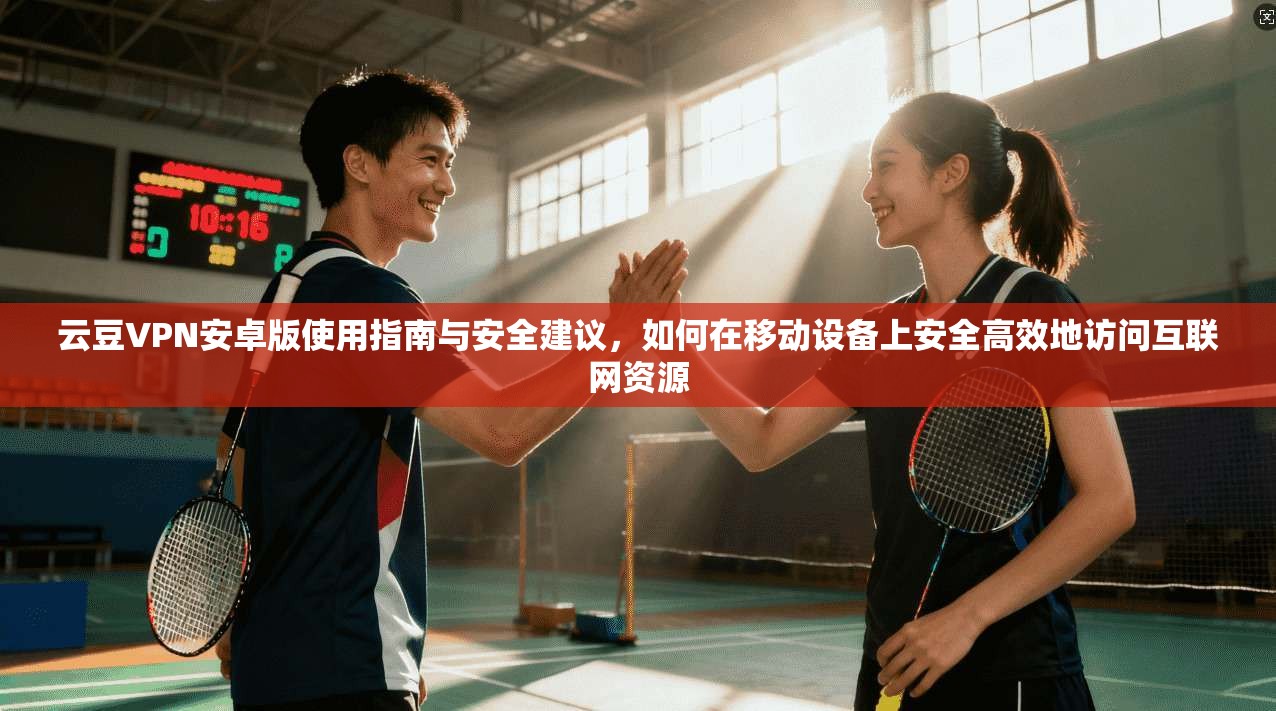 云豆VPN安卓版使用指南与安全建议,如何在移动设备上安全高效地访问互联网资源 云豆VPN安卓版使用指南与安全建议,如何在移动设备上安全高效地访问互联网资源