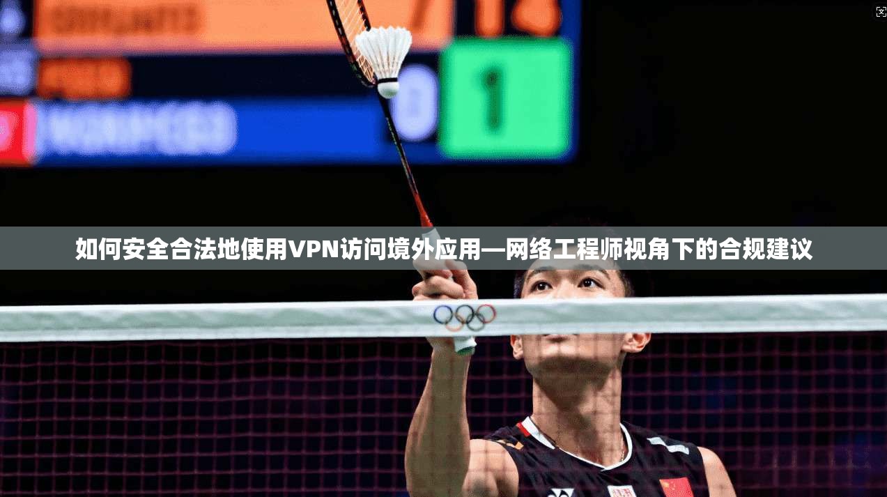 如何安全合法地使用VPN访问境外应用—网络工程师视角下的合规建议 如何安全合法地使用VPN访问境外应用—网络工程师视角下的合规建议