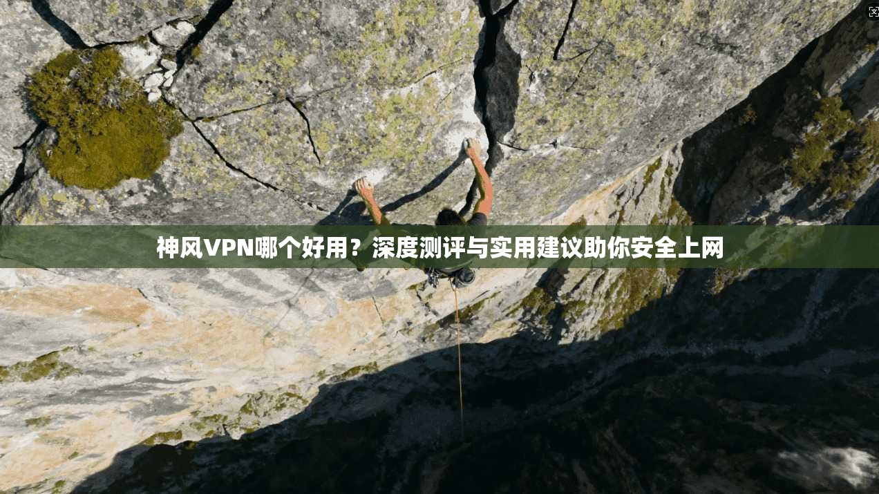 神风VPN哪个好用?深度测评与实用建议助你安全上网 神风VPN哪个好用?深度测评与实用建议助你安全上网