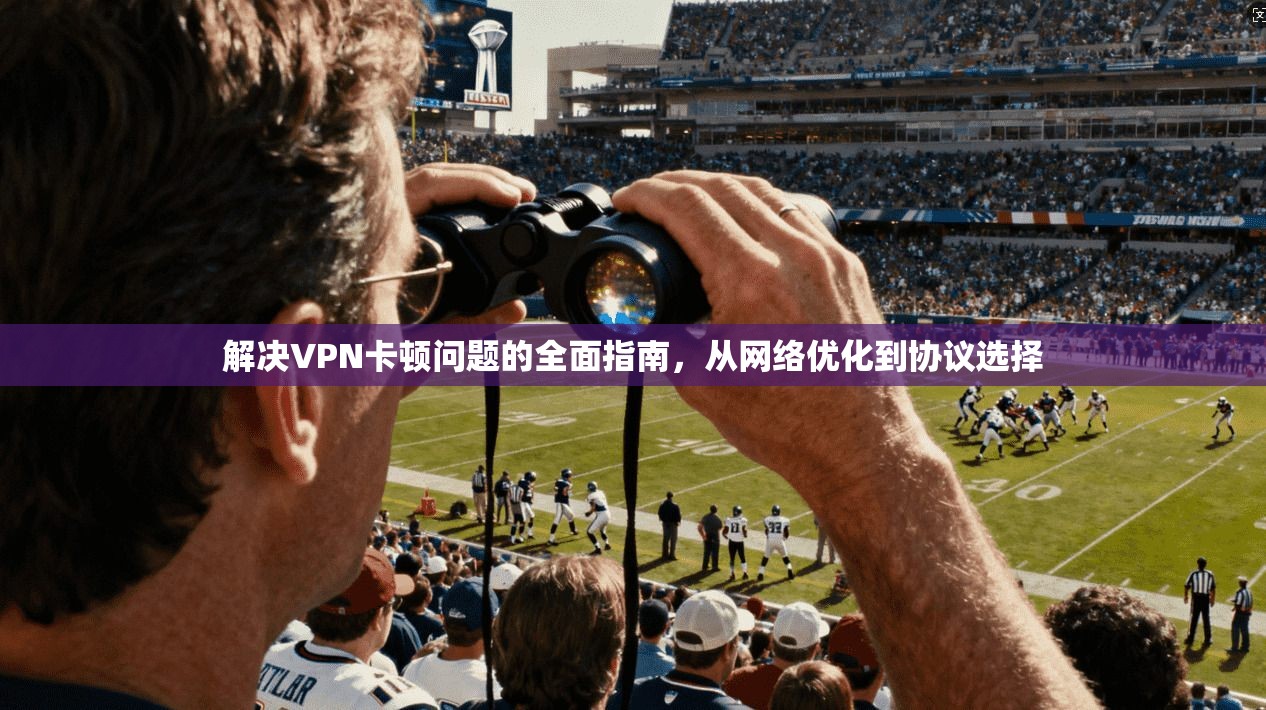 解决VPN卡顿问题的全面指南,从网络优化到协议选择 解决VPN卡顿问题的全面指南,从网络优化到协议选择