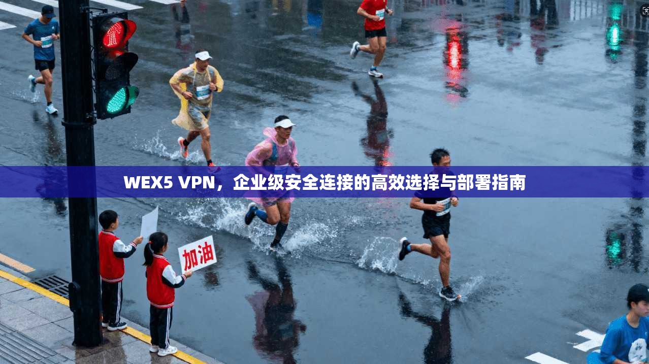 WEX5 VPN,企业级安全连接的高效选择与部署指南 WEX5 VPN,企业级安全连接的高效选择与部署指南