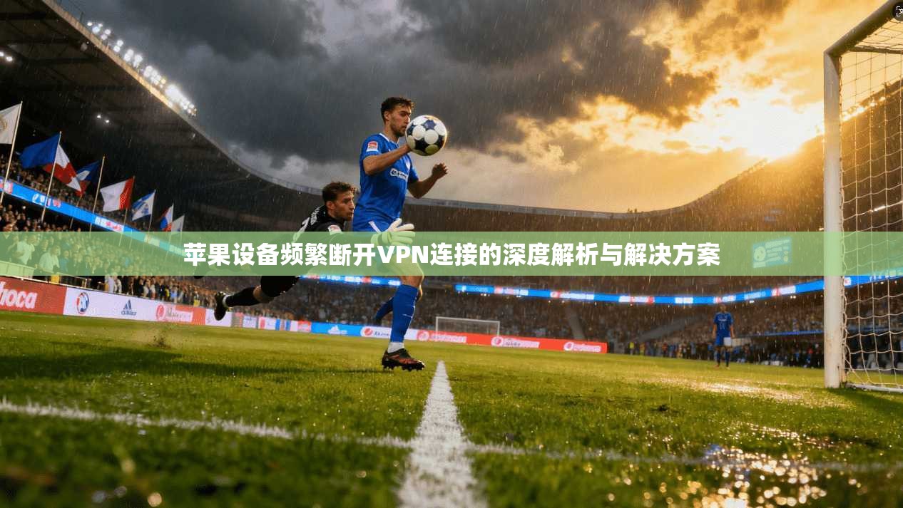 苹果设备频繁断开VPN连接的深度解析与解决方案 苹果设备频繁断开VPN连接的深度解析与解决方案