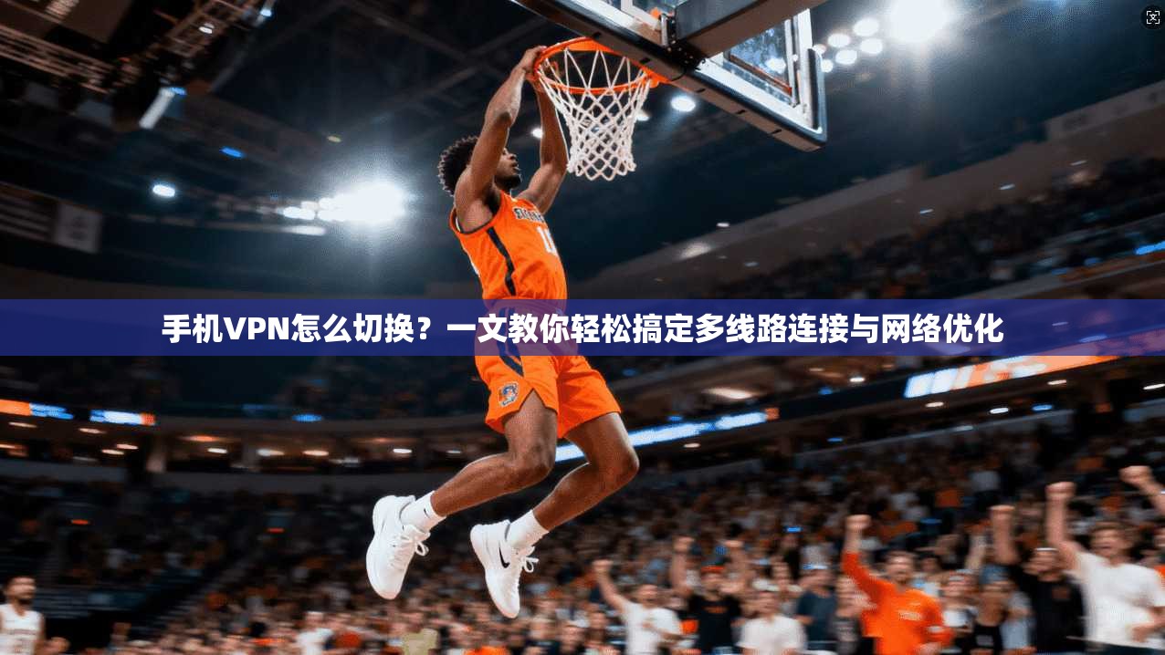 手机VPN怎么切换?一文教你轻松搞定多线路连接与网络优化 手机VPN怎么切换?一文教你轻松搞定多线路连接与网络优化