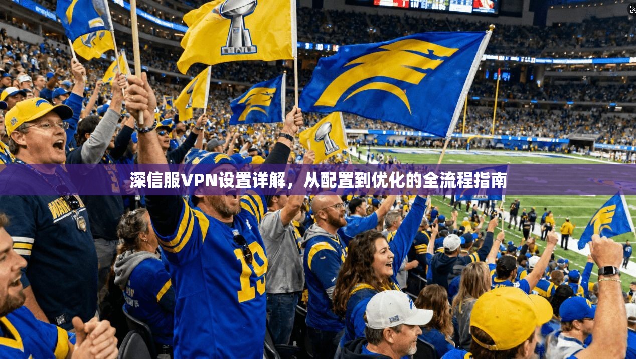 深信服VPN设置详解,从配置到优化的全流程指南 深信服VPN设置详解,从配置到优化的全流程指南