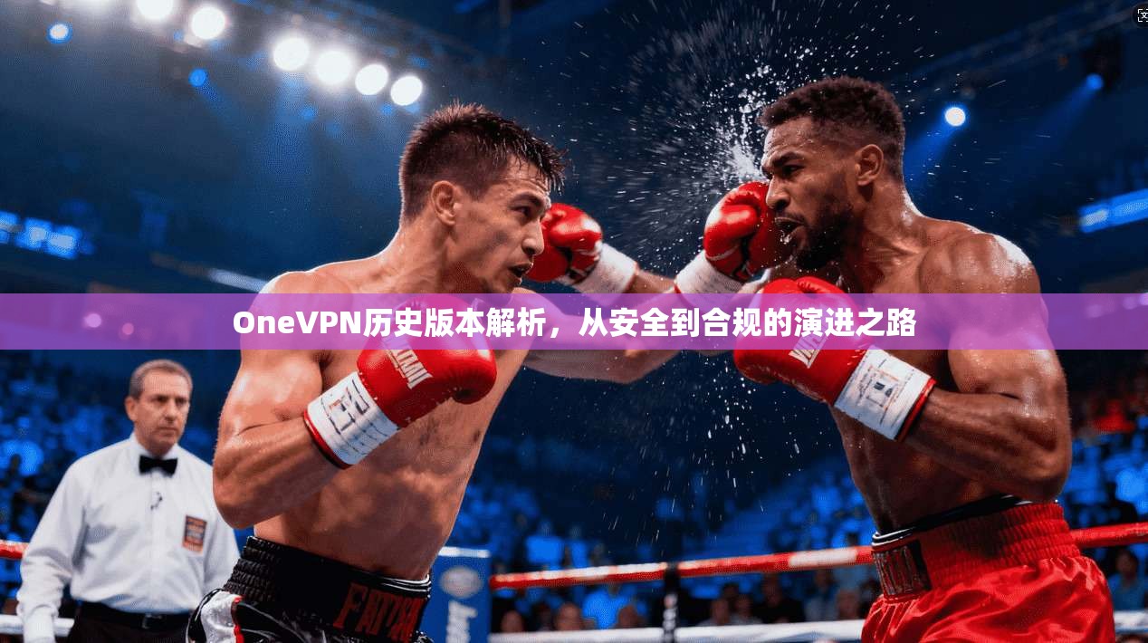 OneVPN历史版本解析,从安全到合规的演进之路 OneVPN历史版本解析,从安全到合规的演进之路