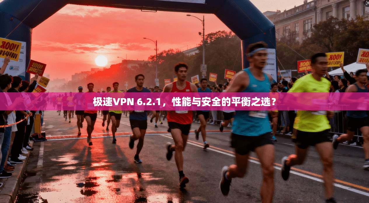极速VPN 6.2.1,性能与安全的平衡之选? 极速VPN 6.2.1,性能与安全的平衡之选?