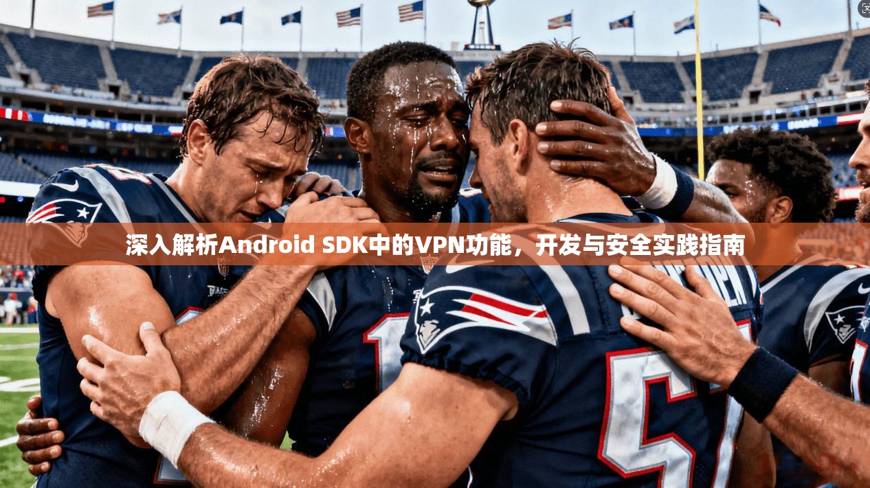 深入解析Android SDK中的VPN功能,开发与安全实践指南 深入解析Android SDK中的VPN功能,开发与安全实践指南