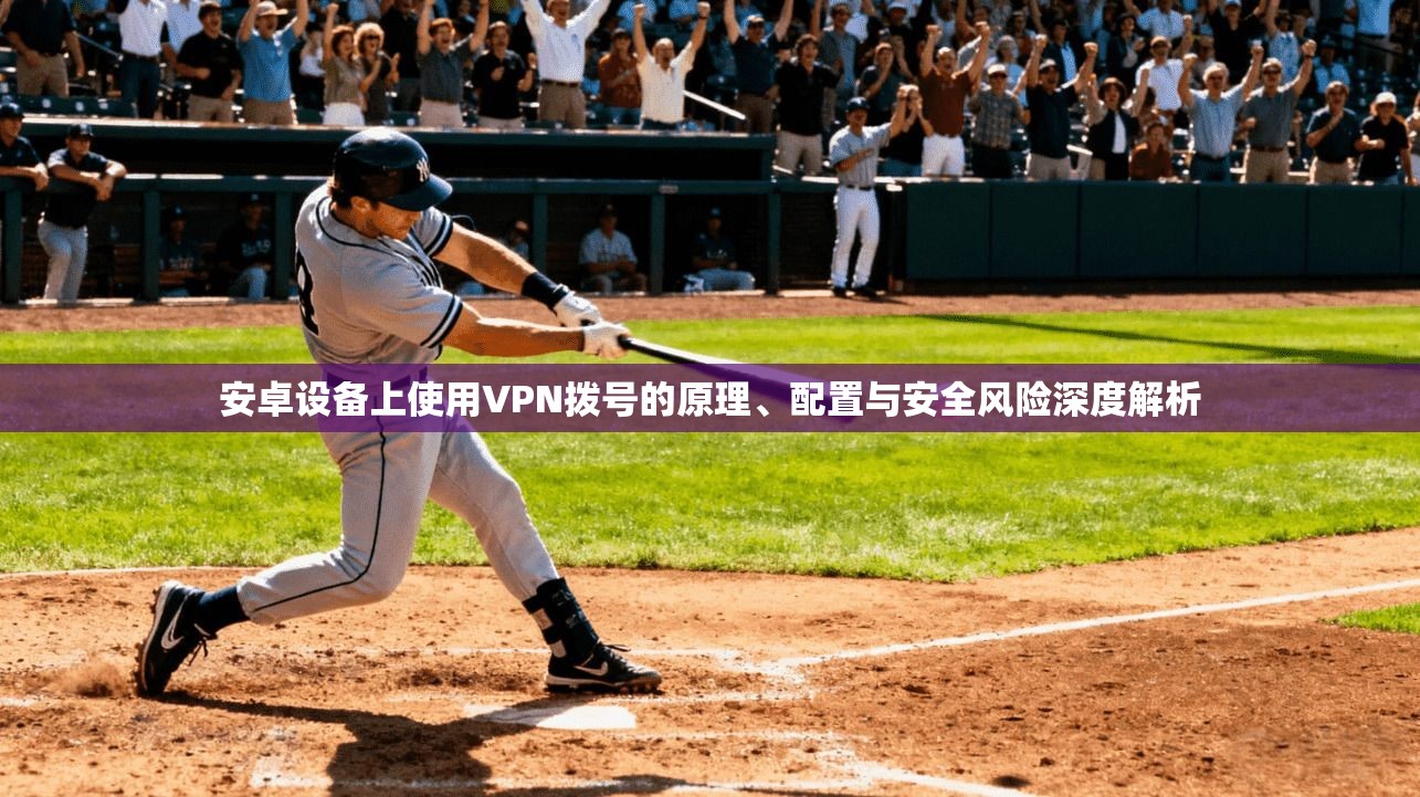 安卓设备上使用VPN拨号的原理、配置与安全风险深度解析 安卓设备上使用VPN拨号的原理、配置与安全风险深度解析