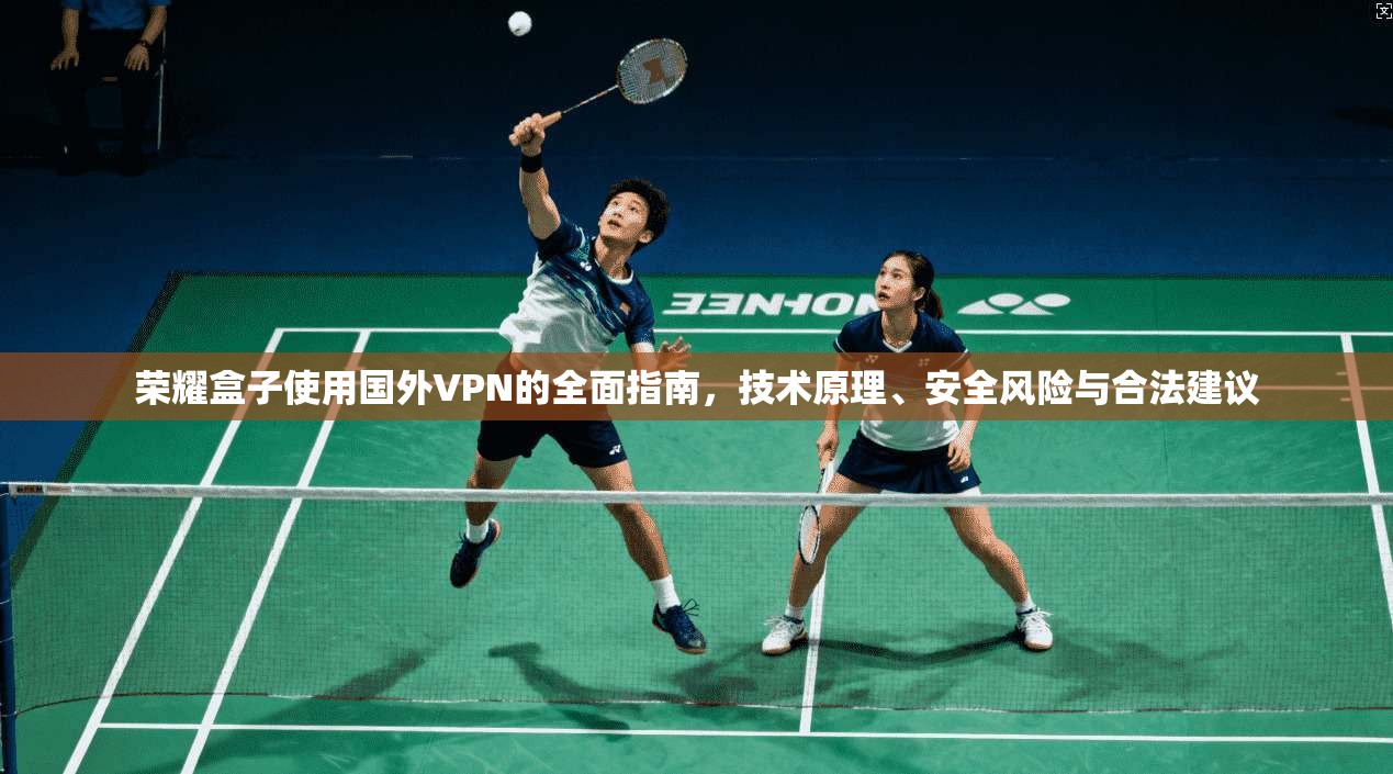 荣耀盒子使用国外VPN的全面指南，技术原理、安全风险与合法建议