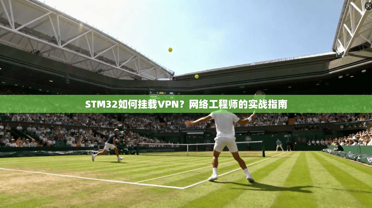STM32如何挂载VPN?网络工程师的实战指南 STM32如何挂载VPN?网络工程师的实战指南