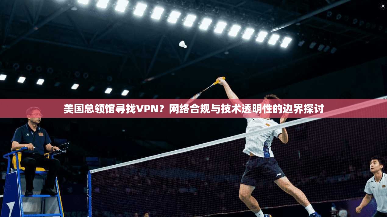美国总领馆寻找VPN?网络合规与技术透明性的边界探讨 美国总领馆寻找VPN?网络合规与技术透明性的边界探讨