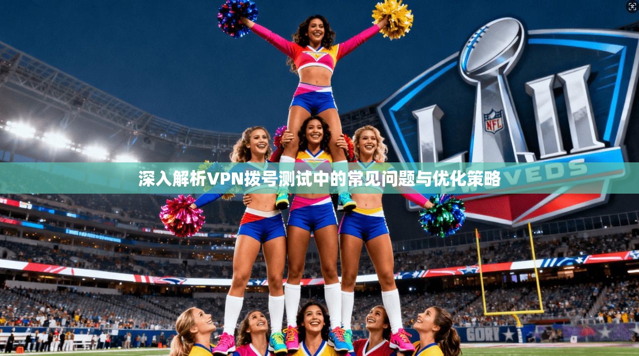深入解析VPN拨号测试中的常见问题与优化策略 深入解析VPN拨号测试中的常见问题与优化策略