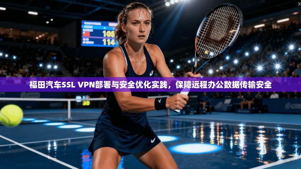 福田汽车SSL VPN部署与安全优化实践,保障远程办公数据传输安全 福田汽车SSL VPN部署与安全优化实践,保障远程办公数据传输安全