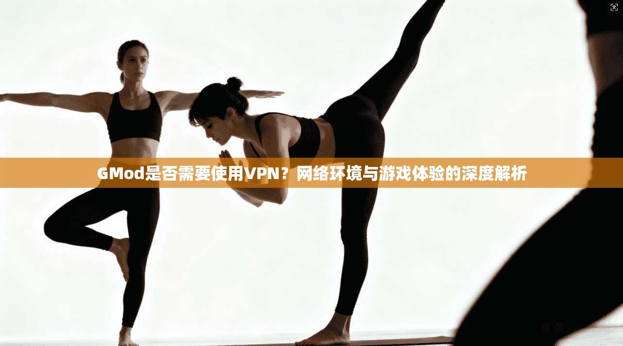 GMod是否需要使用VPN?网络环境与游戏体验的深度解析 GMod是否需要使用VPN?网络环境与游戏体验的深度解析