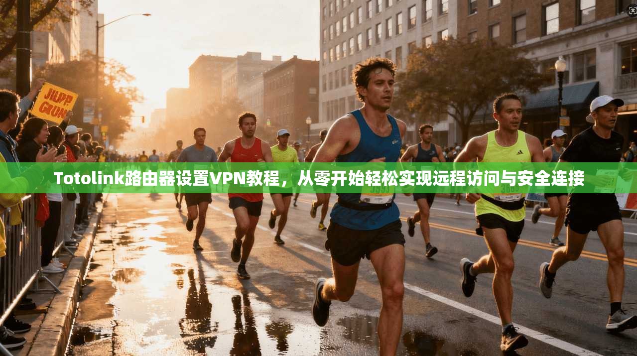 Totolink路由器设置VPN教程,从零开始轻松实现远程访问与安全连接 Totolink路由器设置VPN教程,从零开始轻松实现远程访问与安全连接