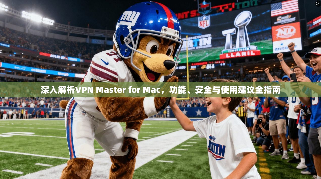 深入解析VPN Master for Mac,功能、安全与使用建议全指南 深入解析VPN Master for Mac,功能、安全与使用建议全指南