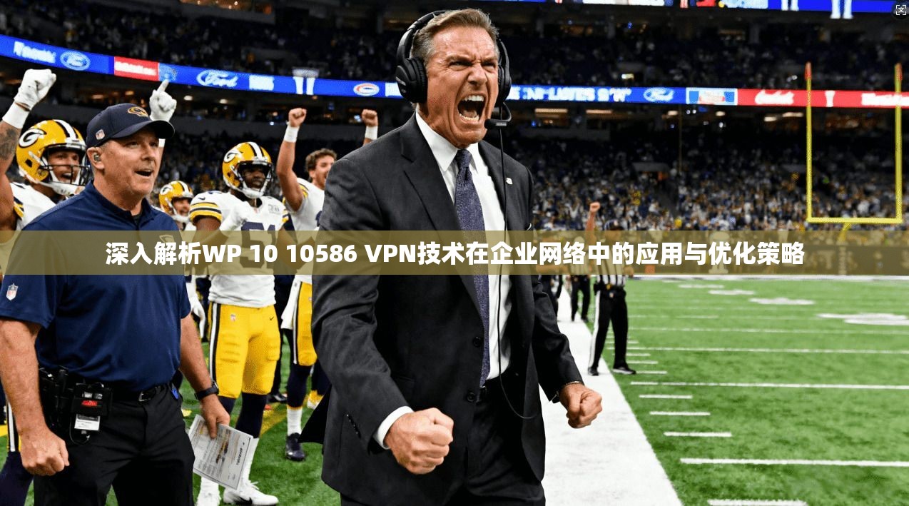 深入解析WP 10 10586 VPN技术在企业网络中的应用与优化策略 深入解析WP 10 10586 VPN技术在企业网络中的应用与优化策略