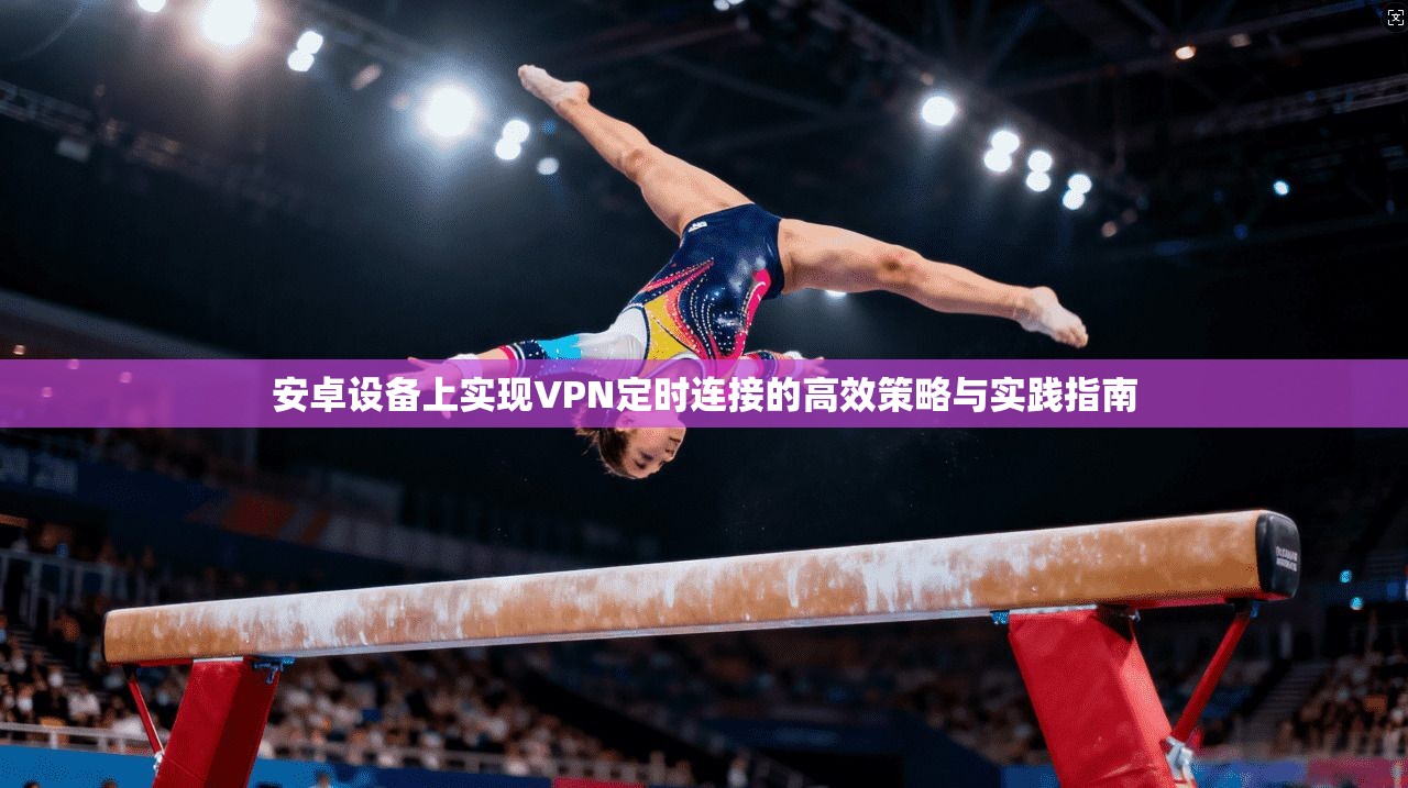 安卓设备上实现VPN定时连接的高效策略与实践指南 安卓设备上实现VPN定时连接的高效策略与实践指南
