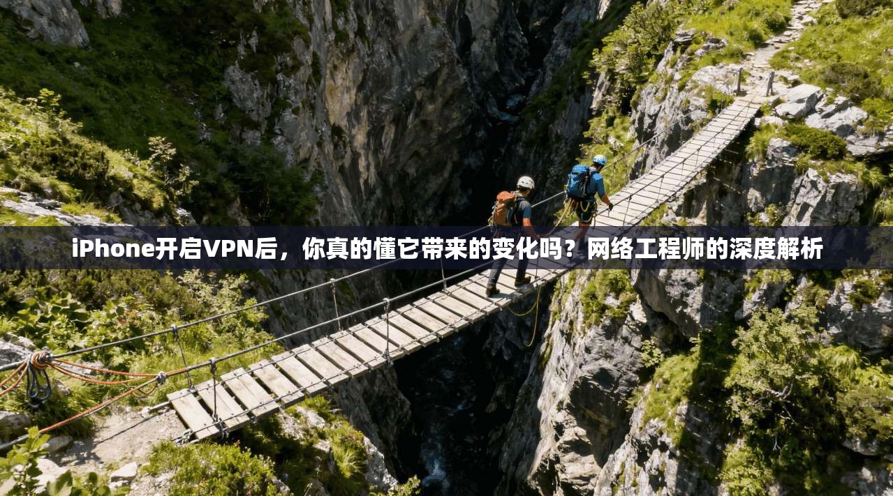iPhone开启VPN后,你真的懂它带来的变化吗?网络工程师的深度解析 iPhone开启VPN后,你真的懂它带来的变化吗?网络工程师的深度解析